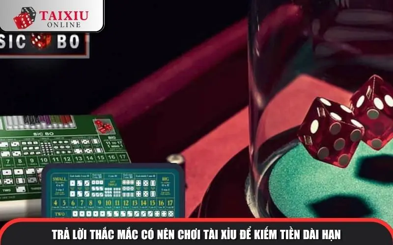 Trả lời thắc mắc có nên chơi tài xỉu để kiếm tiền dài hạn